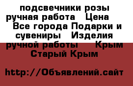 подсвечники розы ручная работа › Цена ­ 1 - Все города Подарки и сувениры » Изделия ручной работы   . Крым,Старый Крым